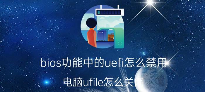 bios功能中的uefi怎么禁用 电脑ufile怎么关闭？